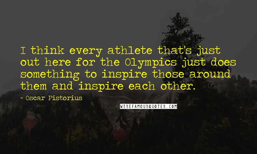 Oscar Pistorius Quotes: I think every athlete that's just out here for the Olympics just does something to inspire those around them and inspire each other.