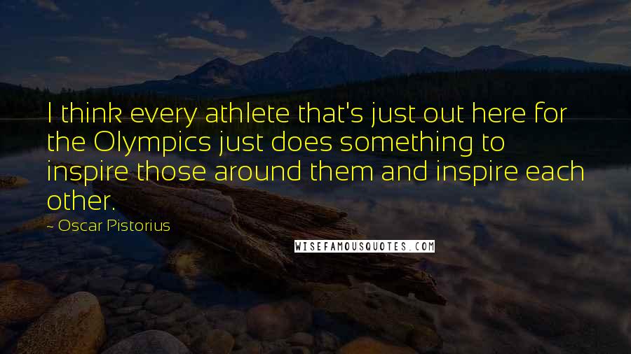 Oscar Pistorius Quotes: I think every athlete that's just out here for the Olympics just does something to inspire those around them and inspire each other.