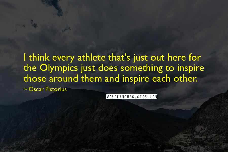 Oscar Pistorius Quotes: I think every athlete that's just out here for the Olympics just does something to inspire those around them and inspire each other.