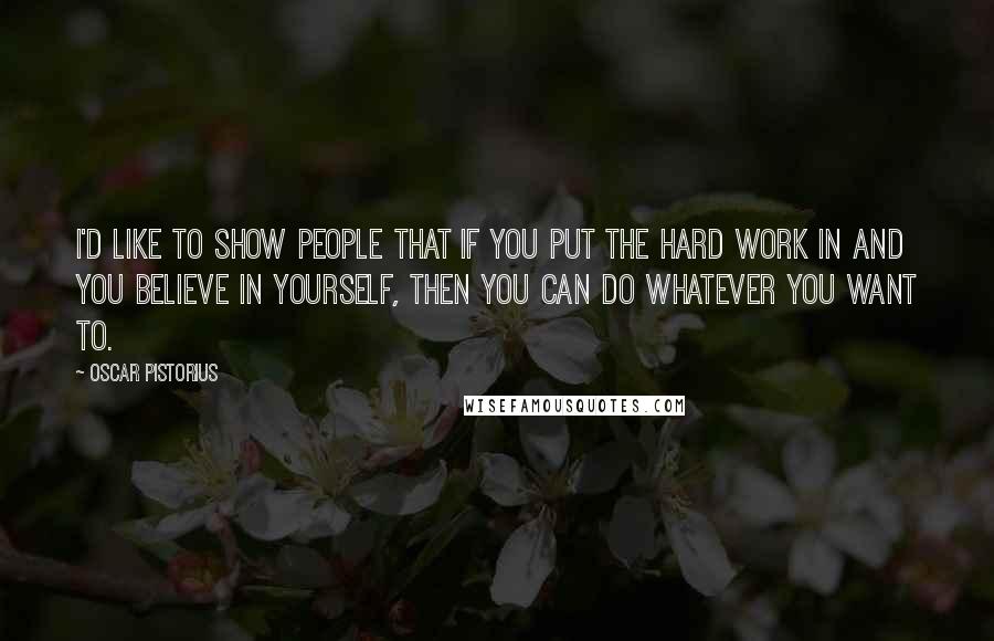 Oscar Pistorius Quotes: I'd like to show people that if you put the hard work in and you believe in yourself, then you can do whatever you want to.