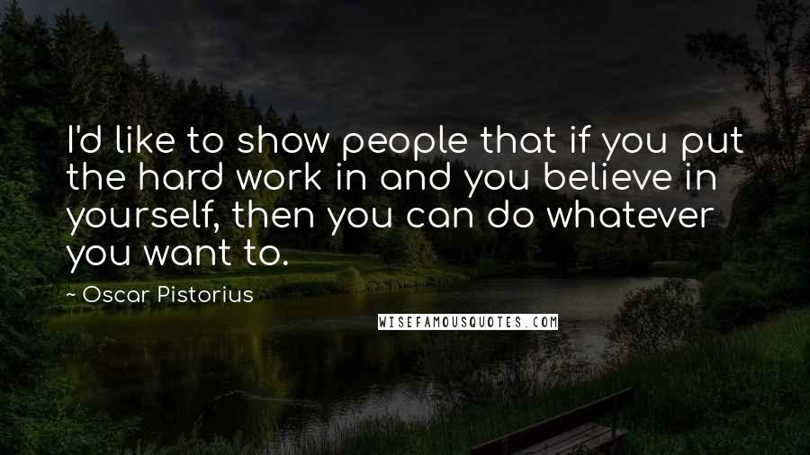 Oscar Pistorius Quotes: I'd like to show people that if you put the hard work in and you believe in yourself, then you can do whatever you want to.