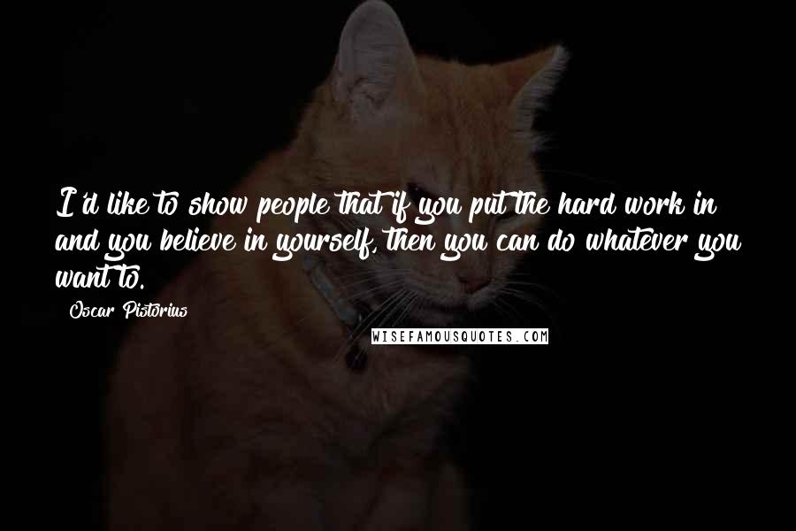 Oscar Pistorius Quotes: I'd like to show people that if you put the hard work in and you believe in yourself, then you can do whatever you want to.