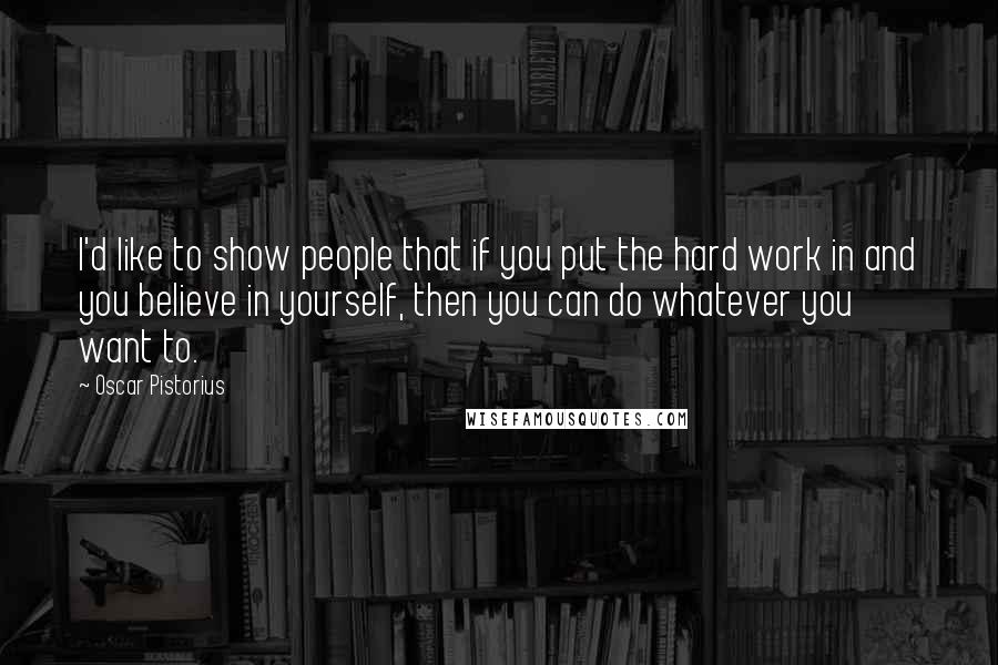 Oscar Pistorius Quotes: I'd like to show people that if you put the hard work in and you believe in yourself, then you can do whatever you want to.