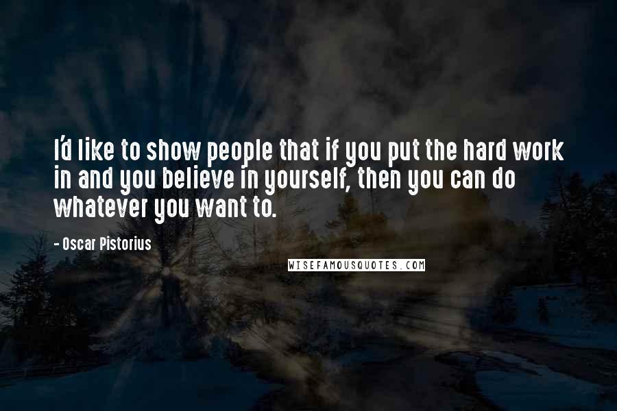 Oscar Pistorius Quotes: I'd like to show people that if you put the hard work in and you believe in yourself, then you can do whatever you want to.