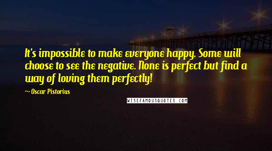 Oscar Pistorius Quotes: It's impossible to make everyone happy. Some will choose to see the negative. None is perfect but find a way of loving them perfectly!