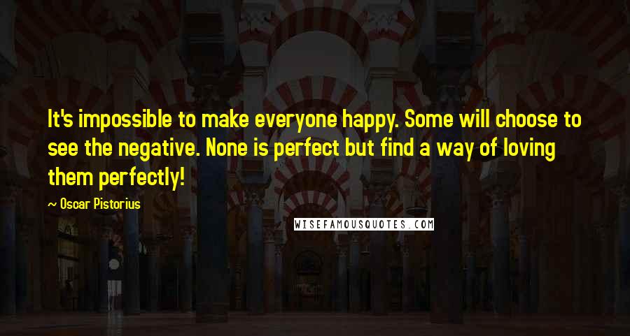 Oscar Pistorius Quotes: It's impossible to make everyone happy. Some will choose to see the negative. None is perfect but find a way of loving them perfectly!