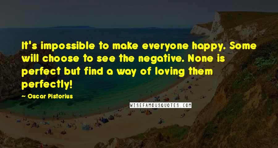 Oscar Pistorius Quotes: It's impossible to make everyone happy. Some will choose to see the negative. None is perfect but find a way of loving them perfectly!
