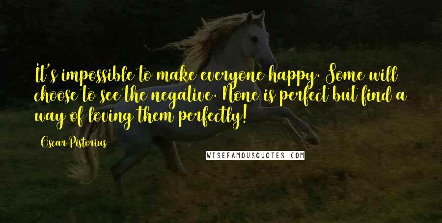 Oscar Pistorius Quotes: It's impossible to make everyone happy. Some will choose to see the negative. None is perfect but find a way of loving them perfectly!