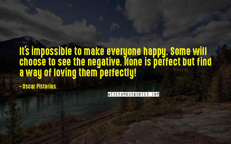 Oscar Pistorius Quotes: It's impossible to make everyone happy. Some will choose to see the negative. None is perfect but find a way of loving them perfectly!