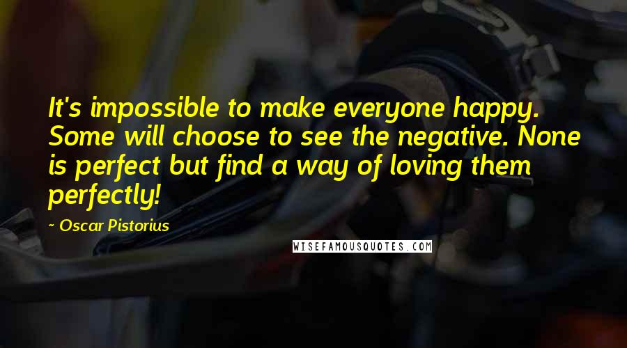 Oscar Pistorius Quotes: It's impossible to make everyone happy. Some will choose to see the negative. None is perfect but find a way of loving them perfectly!