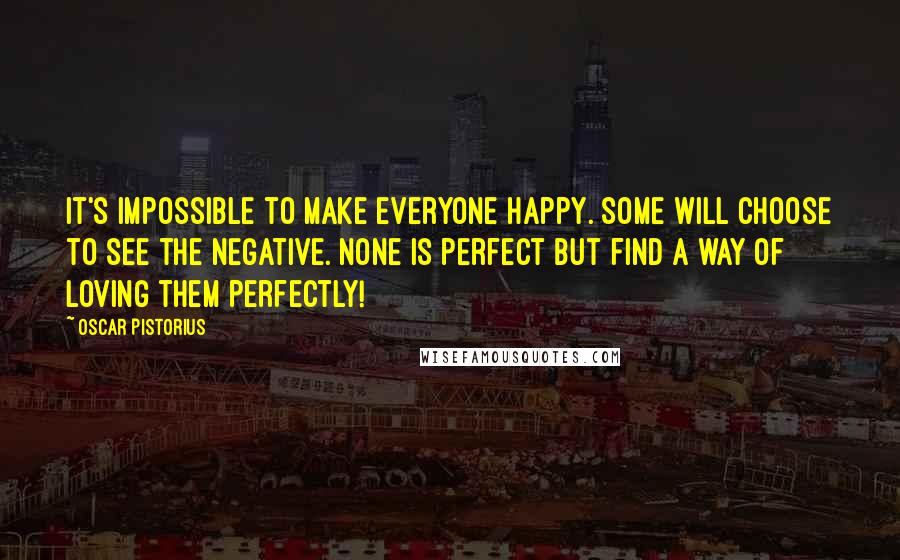 Oscar Pistorius Quotes: It's impossible to make everyone happy. Some will choose to see the negative. None is perfect but find a way of loving them perfectly!