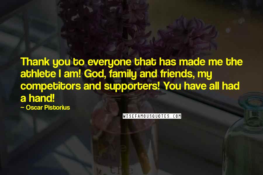 Oscar Pistorius Quotes: Thank you to everyone that has made me the athlete I am! God, family and friends, my competitors and supporters! You have all had a hand!