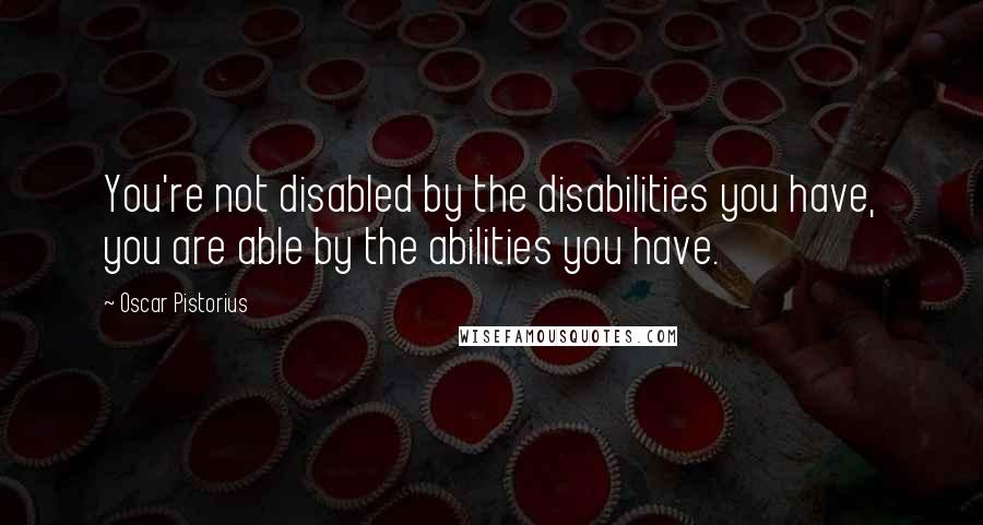 Oscar Pistorius Quotes: You're not disabled by the disabilities you have, you are able by the abilities you have.