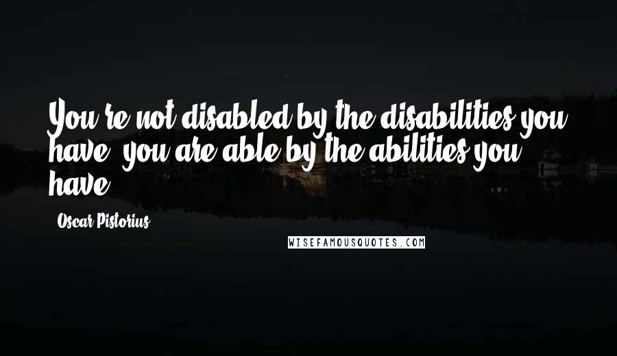 Oscar Pistorius Quotes: You're not disabled by the disabilities you have, you are able by the abilities you have.