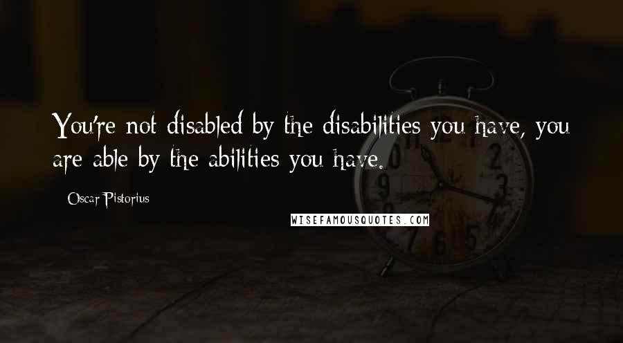 Oscar Pistorius Quotes: You're not disabled by the disabilities you have, you are able by the abilities you have.