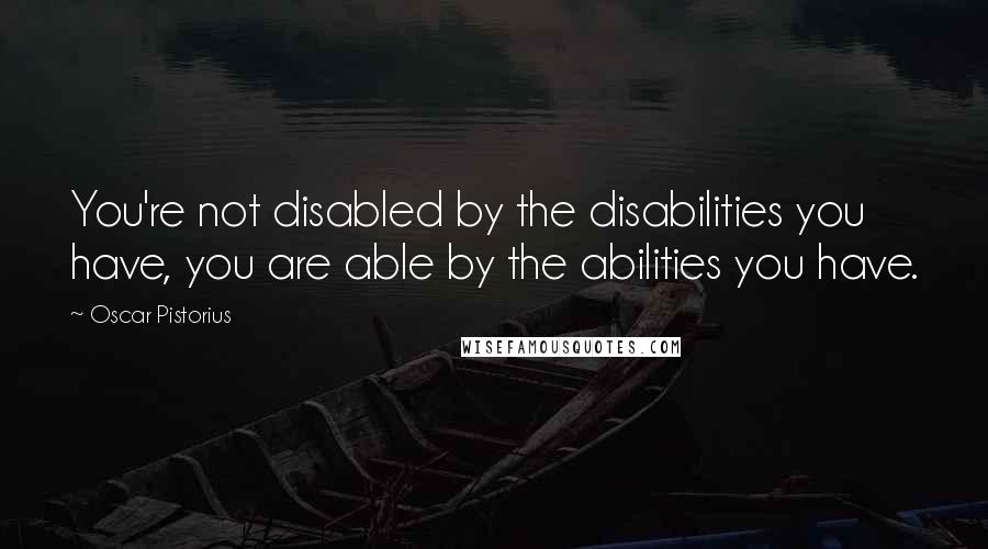 Oscar Pistorius Quotes: You're not disabled by the disabilities you have, you are able by the abilities you have.