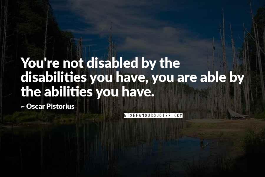 Oscar Pistorius Quotes: You're not disabled by the disabilities you have, you are able by the abilities you have.