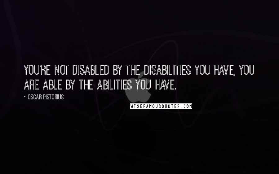 Oscar Pistorius Quotes: You're not disabled by the disabilities you have, you are able by the abilities you have.