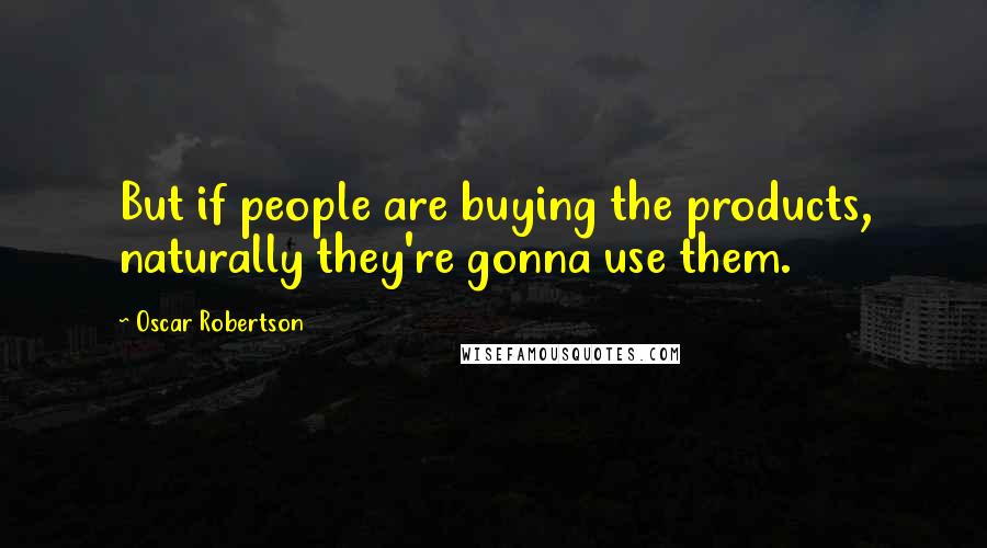 Oscar Robertson Quotes: But if people are buying the products, naturally they're gonna use them.