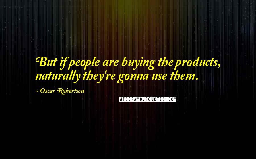 Oscar Robertson Quotes: But if people are buying the products, naturally they're gonna use them.