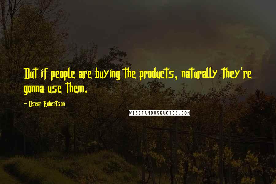 Oscar Robertson Quotes: But if people are buying the products, naturally they're gonna use them.