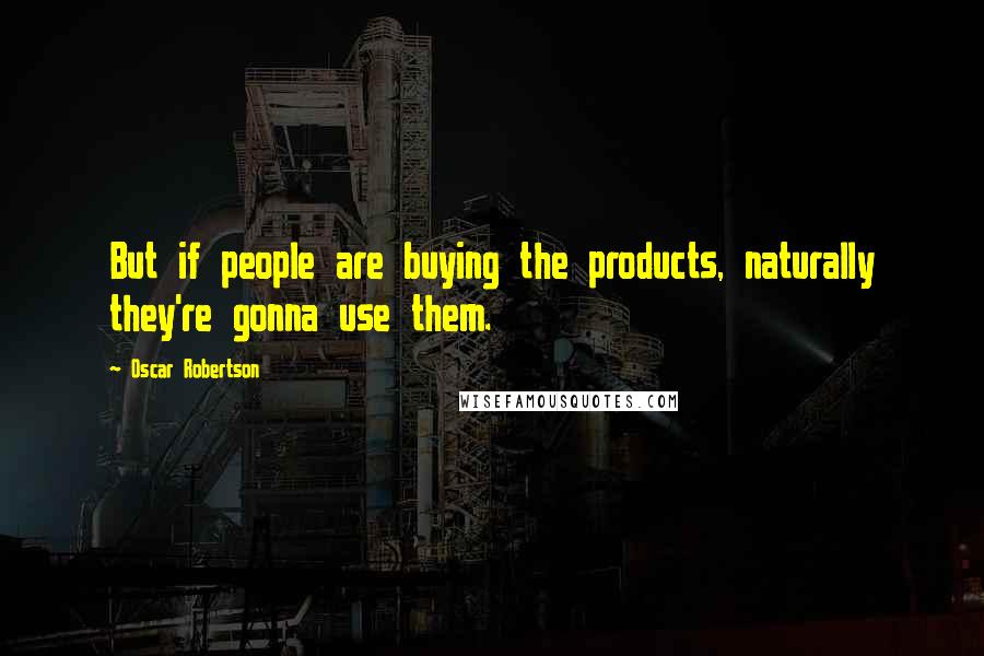 Oscar Robertson Quotes: But if people are buying the products, naturally they're gonna use them.