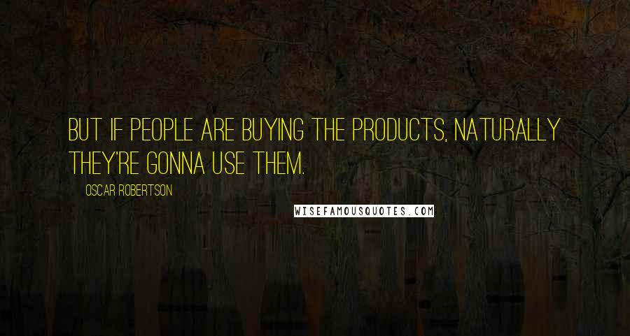 Oscar Robertson Quotes: But if people are buying the products, naturally they're gonna use them.