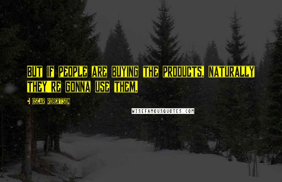 Oscar Robertson Quotes: But if people are buying the products, naturally they're gonna use them.