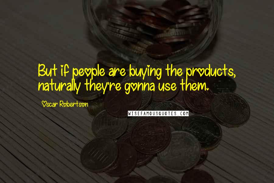 Oscar Robertson Quotes: But if people are buying the products, naturally they're gonna use them.