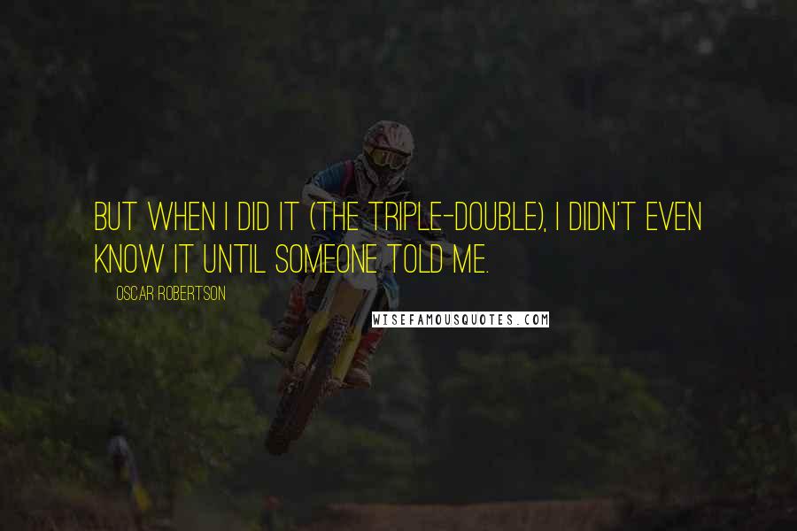 Oscar Robertson Quotes: But when I did it (the triple-double), I didn't even know it until someone told me.
