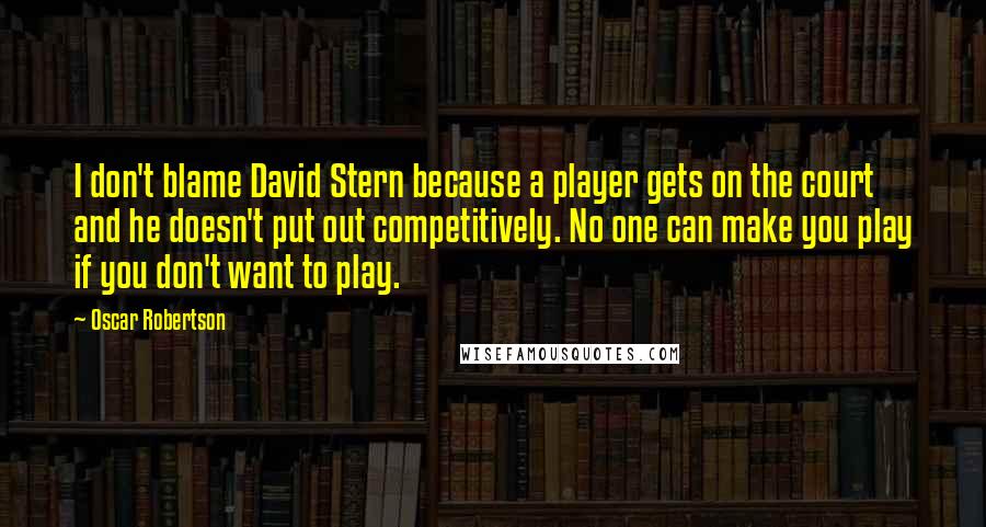 Oscar Robertson Quotes: I don't blame David Stern because a player gets on the court and he doesn't put out competitively. No one can make you play if you don't want to play.