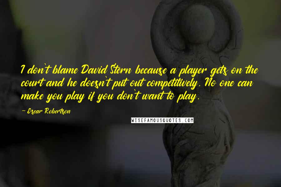 Oscar Robertson Quotes: I don't blame David Stern because a player gets on the court and he doesn't put out competitively. No one can make you play if you don't want to play.