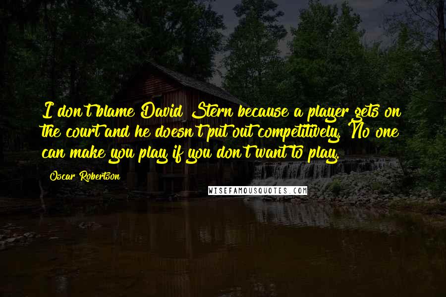 Oscar Robertson Quotes: I don't blame David Stern because a player gets on the court and he doesn't put out competitively. No one can make you play if you don't want to play.