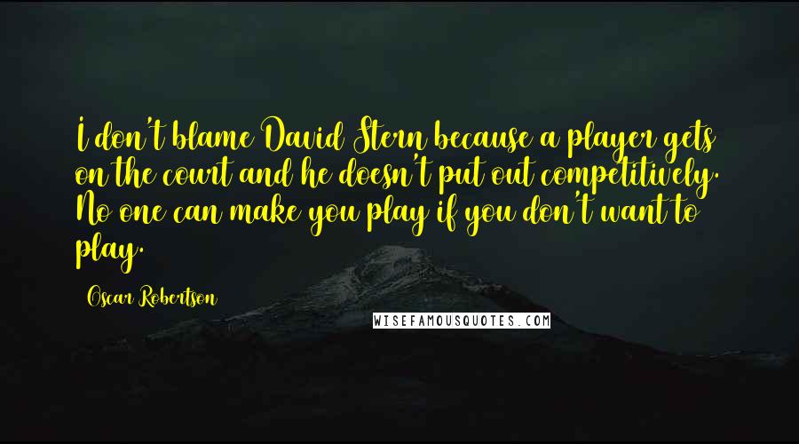 Oscar Robertson Quotes: I don't blame David Stern because a player gets on the court and he doesn't put out competitively. No one can make you play if you don't want to play.