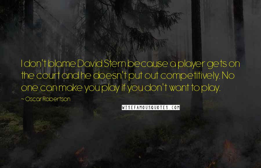 Oscar Robertson Quotes: I don't blame David Stern because a player gets on the court and he doesn't put out competitively. No one can make you play if you don't want to play.