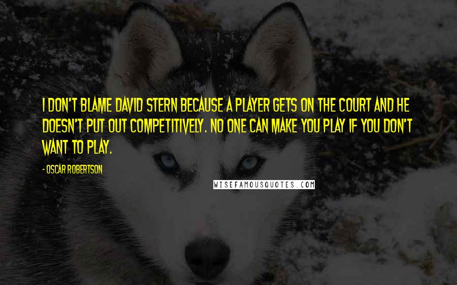 Oscar Robertson Quotes: I don't blame David Stern because a player gets on the court and he doesn't put out competitively. No one can make you play if you don't want to play.