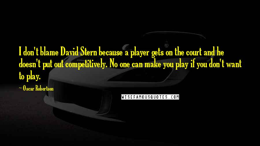 Oscar Robertson Quotes: I don't blame David Stern because a player gets on the court and he doesn't put out competitively. No one can make you play if you don't want to play.