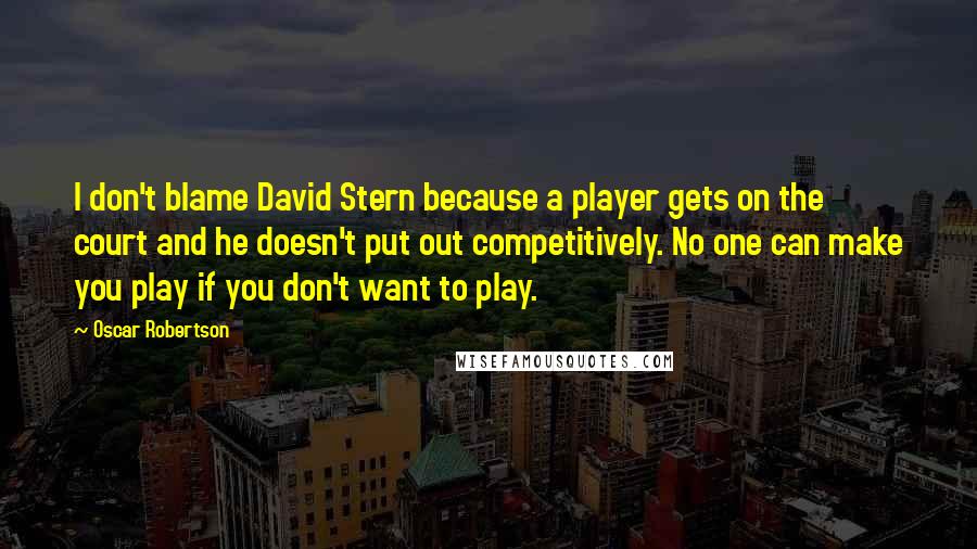 Oscar Robertson Quotes: I don't blame David Stern because a player gets on the court and he doesn't put out competitively. No one can make you play if you don't want to play.