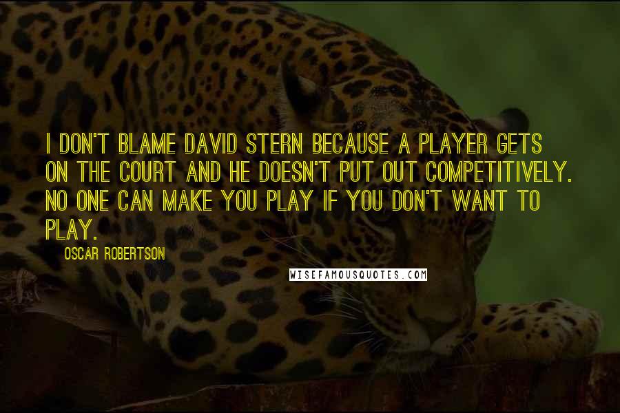 Oscar Robertson Quotes: I don't blame David Stern because a player gets on the court and he doesn't put out competitively. No one can make you play if you don't want to play.