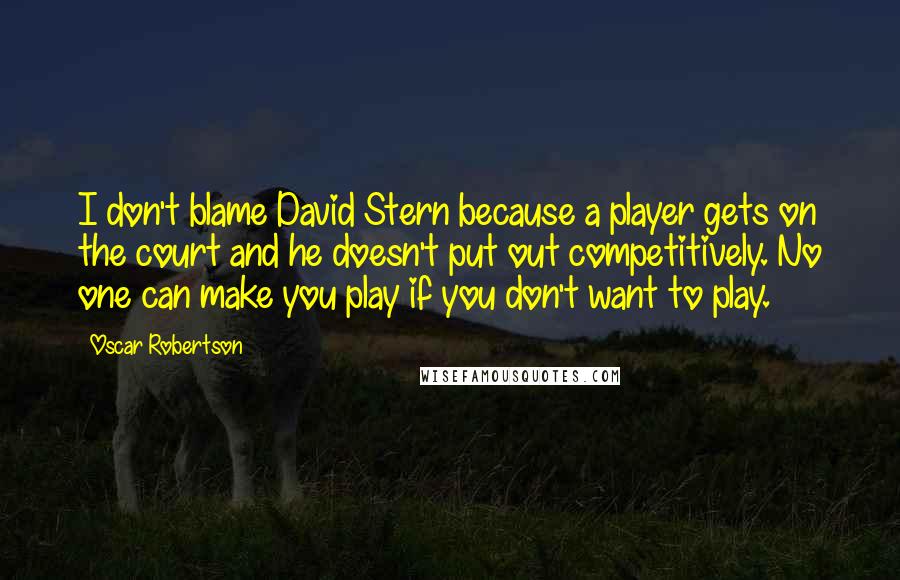 Oscar Robertson Quotes: I don't blame David Stern because a player gets on the court and he doesn't put out competitively. No one can make you play if you don't want to play.