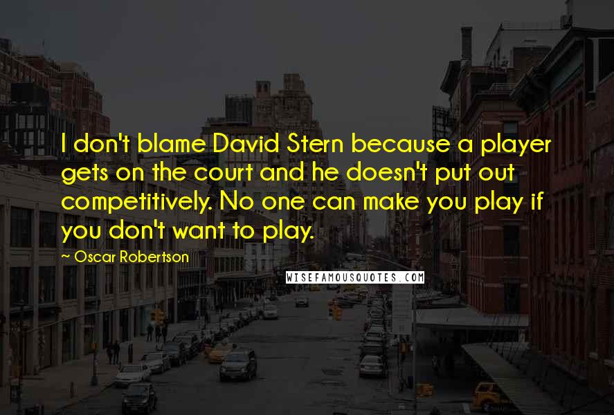 Oscar Robertson Quotes: I don't blame David Stern because a player gets on the court and he doesn't put out competitively. No one can make you play if you don't want to play.