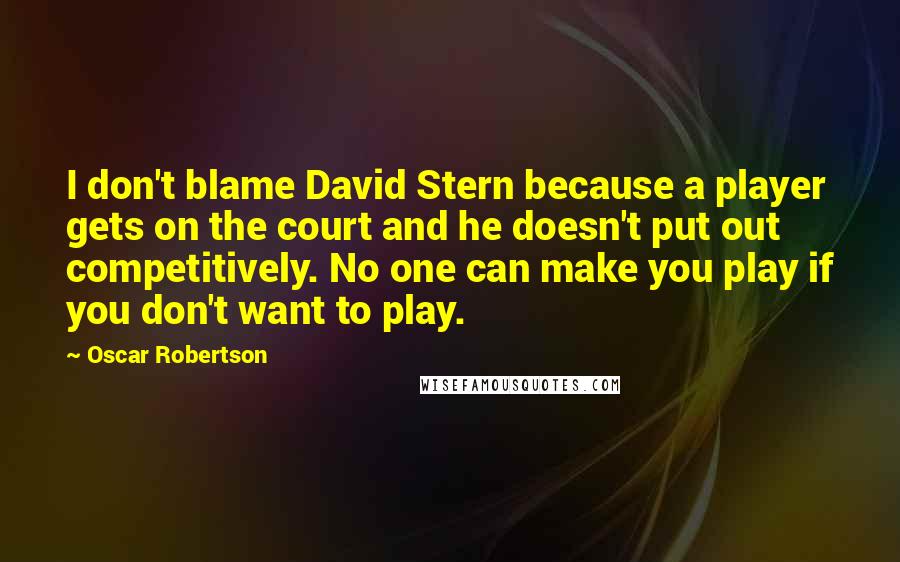 Oscar Robertson Quotes: I don't blame David Stern because a player gets on the court and he doesn't put out competitively. No one can make you play if you don't want to play.