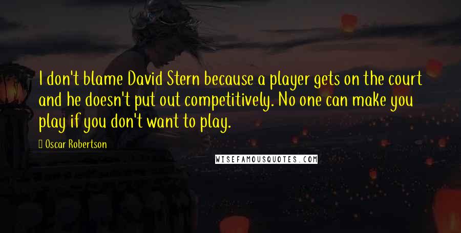 Oscar Robertson Quotes: I don't blame David Stern because a player gets on the court and he doesn't put out competitively. No one can make you play if you don't want to play.