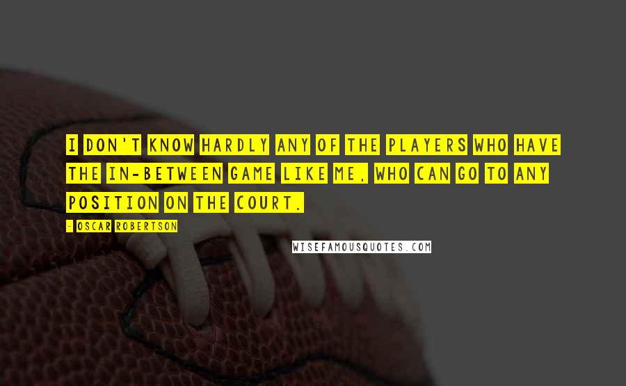 Oscar Robertson Quotes: I don't know hardly any of the players who have the in-between game like me, who can go to any position on the court.