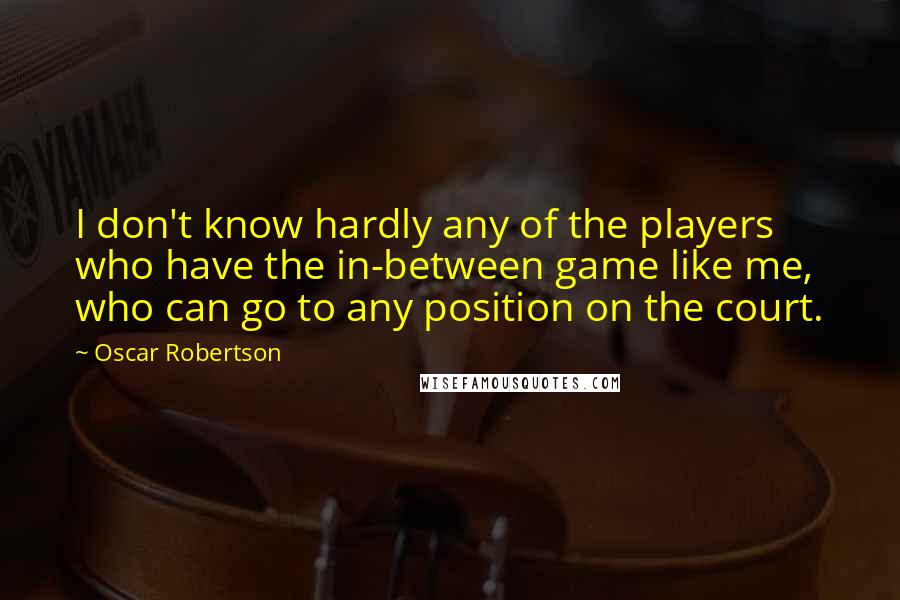 Oscar Robertson Quotes: I don't know hardly any of the players who have the in-between game like me, who can go to any position on the court.