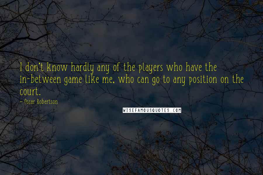 Oscar Robertson Quotes: I don't know hardly any of the players who have the in-between game like me, who can go to any position on the court.