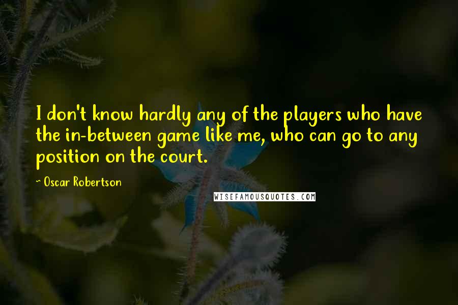 Oscar Robertson Quotes: I don't know hardly any of the players who have the in-between game like me, who can go to any position on the court.