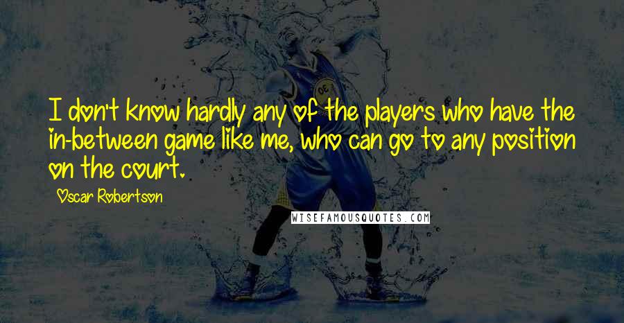 Oscar Robertson Quotes: I don't know hardly any of the players who have the in-between game like me, who can go to any position on the court.