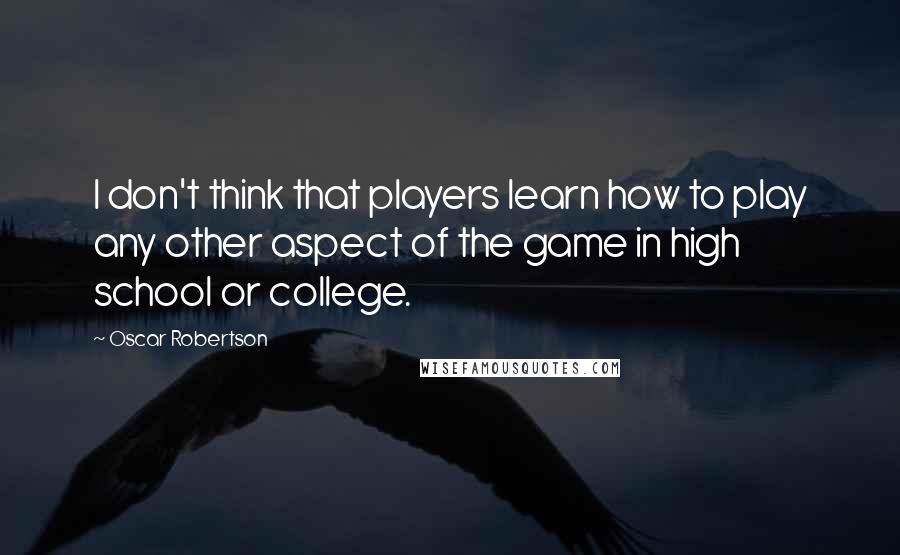 Oscar Robertson Quotes: I don't think that players learn how to play any other aspect of the game in high school or college.