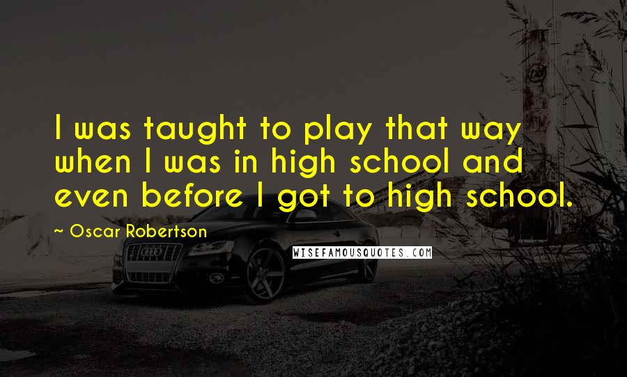 Oscar Robertson Quotes: I was taught to play that way when I was in high school and even before I got to high school.